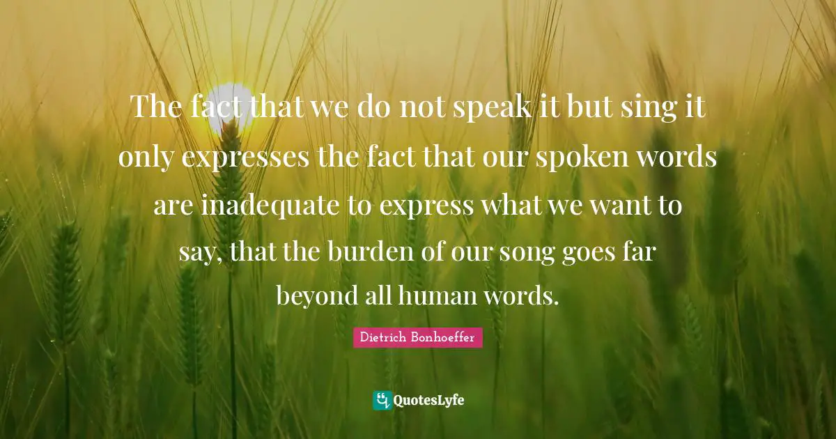 Inadequate Quotes: "The fact that we do not speak it but sing it only expresses the fact that our spoken words are inadequate to express what we want to say, that the burden of our song goes far beyond all human words."