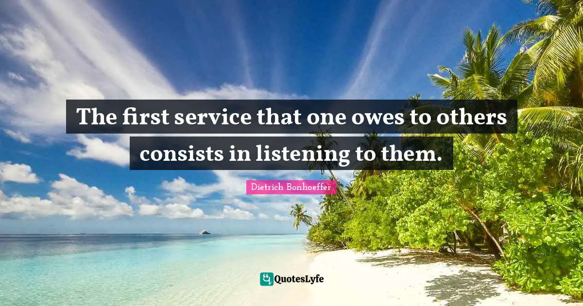 The first service that one owes to others consists in listening to them.
