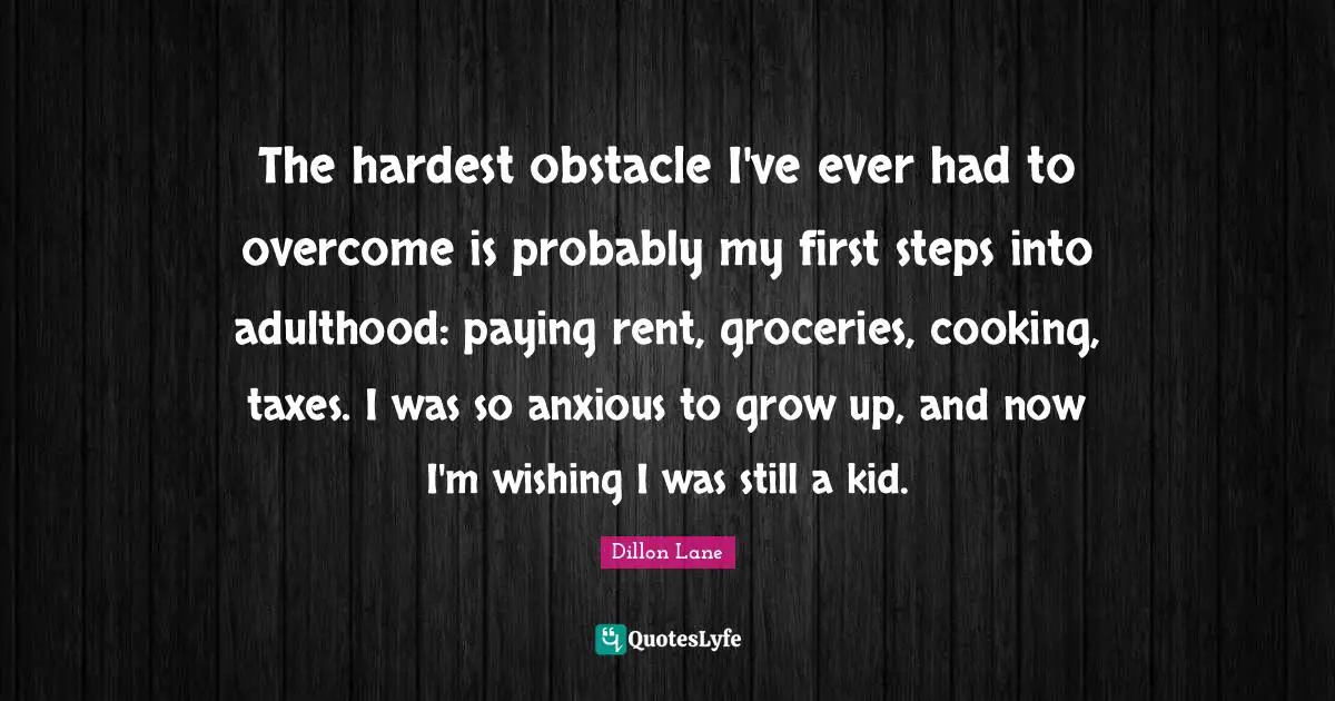 First Steps Quotes: "The hardest obstacle I've ever had to overcome is probably my first steps into adulthood: paying rent, groceries, cooking, taxes. I was so anxious to grow up, and now I'm wishing I was still a kid."