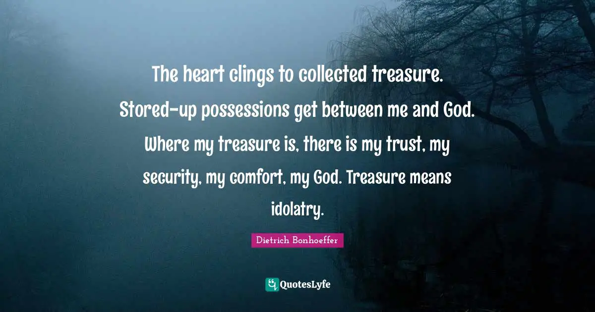 The heart clings to collected treasure. Stored-up possessions get between me and God. Where my treasure is, there is my trust, my security, my comfort, my God. Treasure means idolatry.