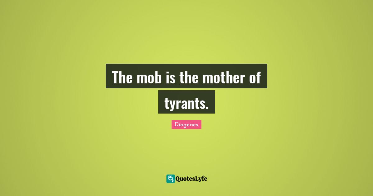 Tyrants Quotes: "The mob is the mother of tyrants."