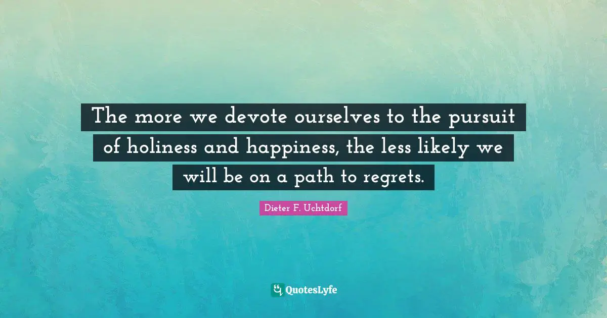The more we devote ourselves to the pursuit of holiness and happiness, the less likely we will be on a path to regrets.