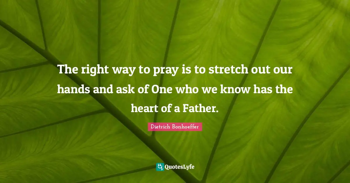 The right way to pray is to stretch out our hands and ask of One who we know has the heart of a Father.