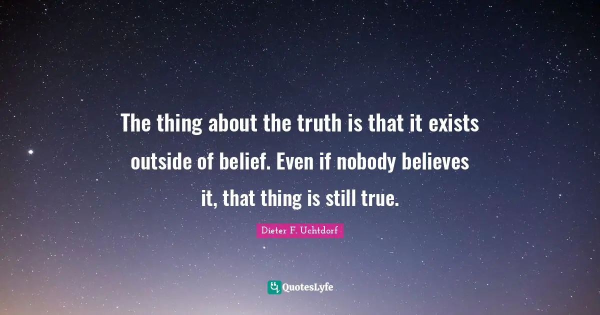 The thing about the truth is that it exists outside of belief. Even if nobody believes it, that thing is still true.