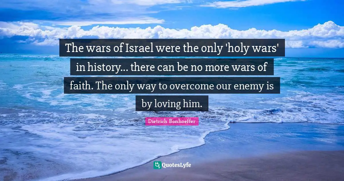 The wars of Israel were the only 'holy wars' in history... there can be no more wars of faith. The only way to overcome our enemy is by loving him.