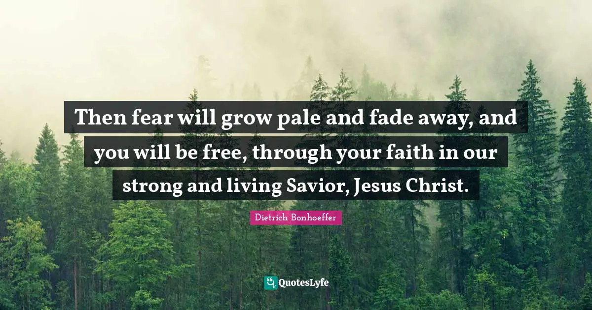 Then fear will grow pale and fade away, and you will be free, through your faith in our strong and living Savior, Jesus Christ.