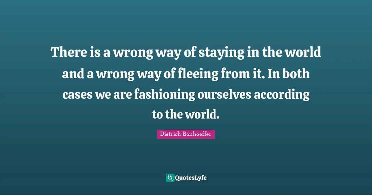 Fleeing Quotes: "There is a wrong way of staying in the world and a wrong way of fleeing from it. In both cases we are fashioning ourselves according to the world."