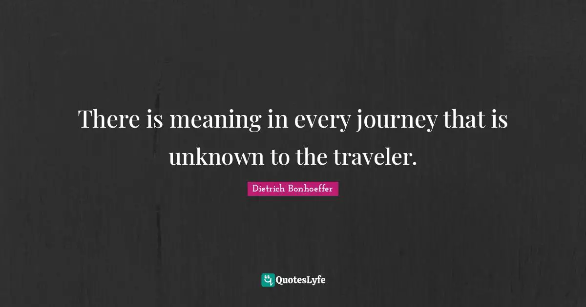 There is meaning in every journey that is unknown to the traveler.