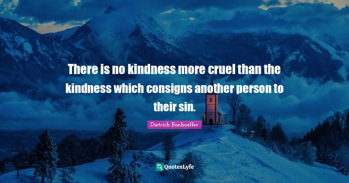 There is no kindness more cruel than the kindness which consigns another person to their sin.