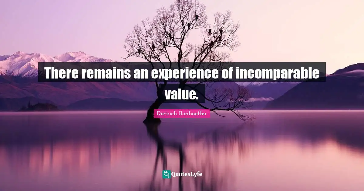 There remains an experience of incomparable value.