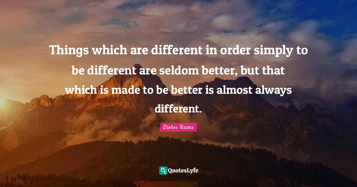 Things which are different in order simply to be different are seldom better, but that which is made to be better is almost always different.