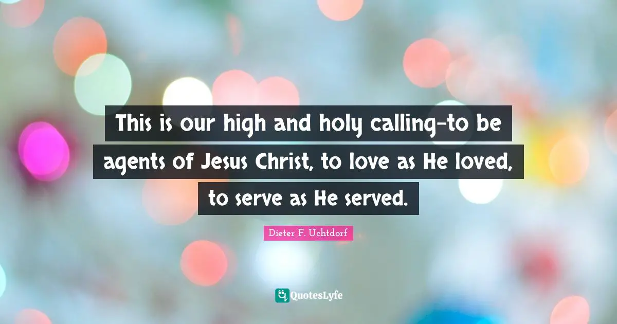 This is our high and holy calling-to be agents of Jesus Christ, to love as He loved, to serve as He served.