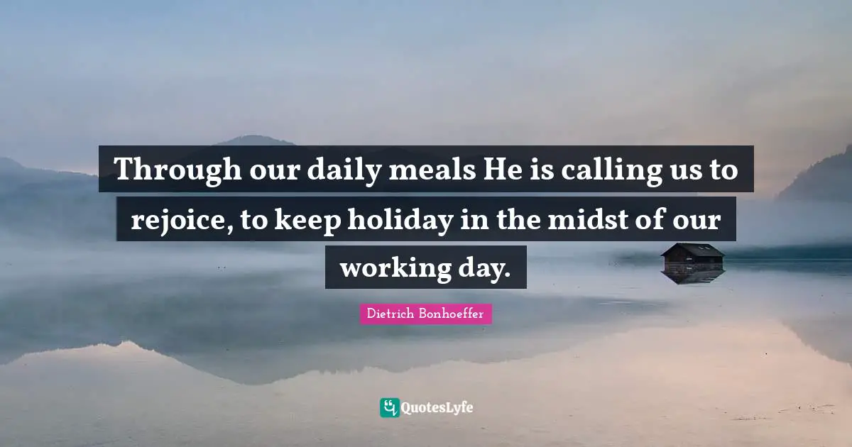 Through our daily meals He is calling us to rejoice, to keep holiday in the midst of our working day.