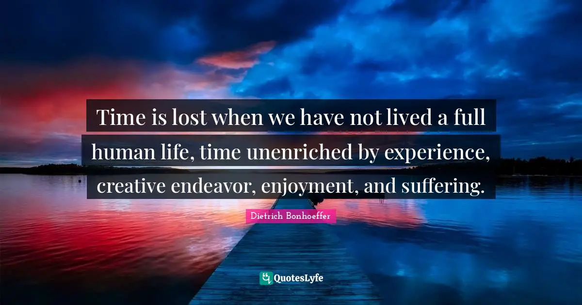 Time is lost when we have not lived a full human life, time unenriched by experience, creative endeavor, enjoyment, and suffering.