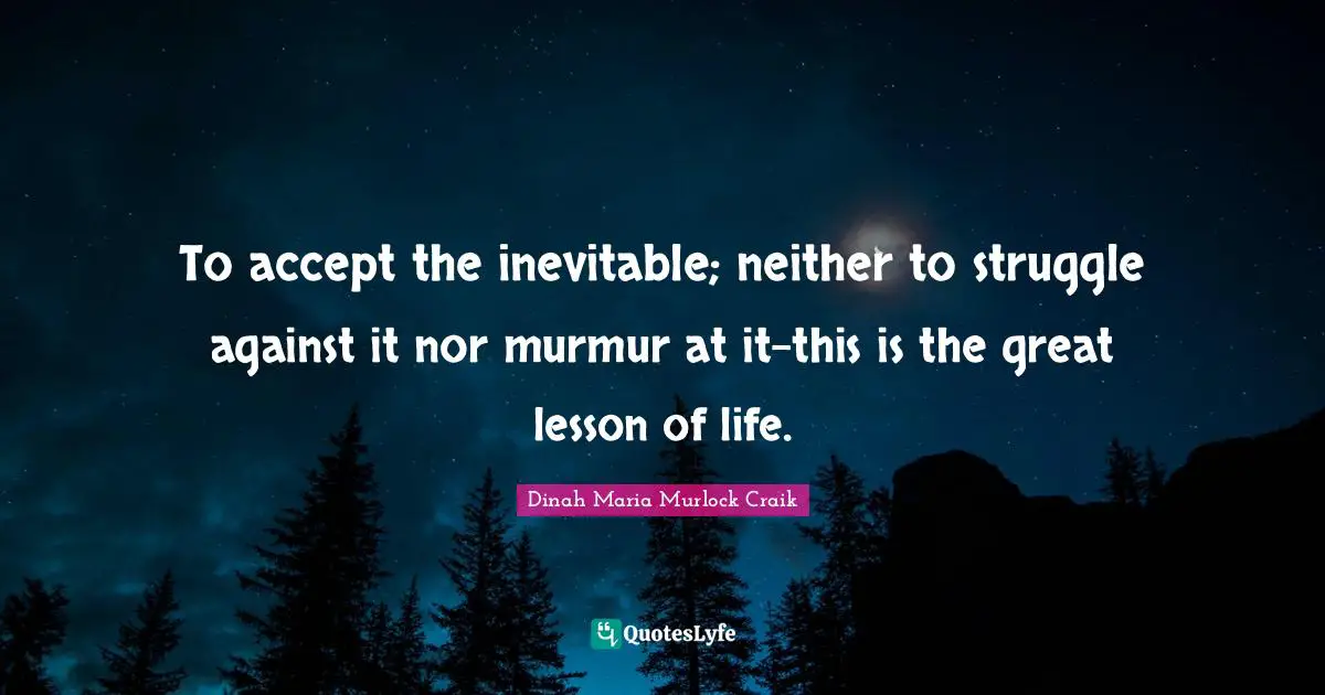 To accept the inevitable; neither to struggle against it nor murmur at it-this is the great lesson of life.