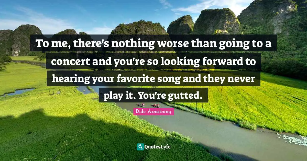 To me, there's nothing worse than going to a concert and you're so looking forward to hearing your favorite song and they never play it. You're gutted.