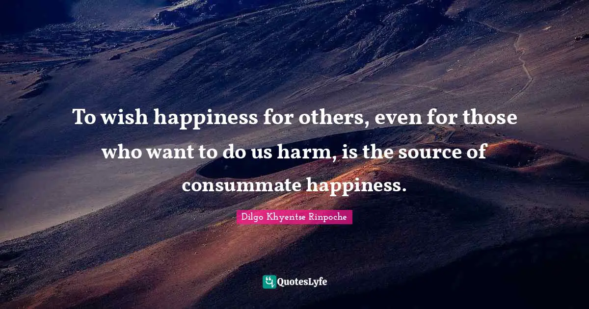 Dilgo Khyentse Rinpoche Quotes: "To wish happiness for others, even for those who want to do us harm, is the source of consummate happiness."