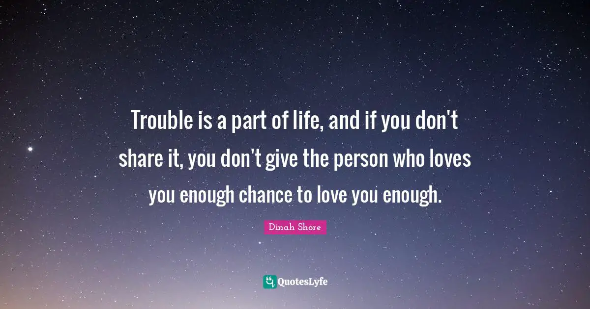 Dinah Quotes: "Trouble is a part of life, and if you don't share it, you don't give the person who loves you enough chance to love you enough."