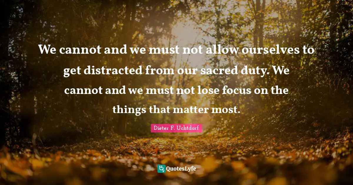 Distracted Quotes: "We cannot and we must not allow ourselves to get distracted from our sacred duty. We cannot and we must not lose focus on the things that matter most."
