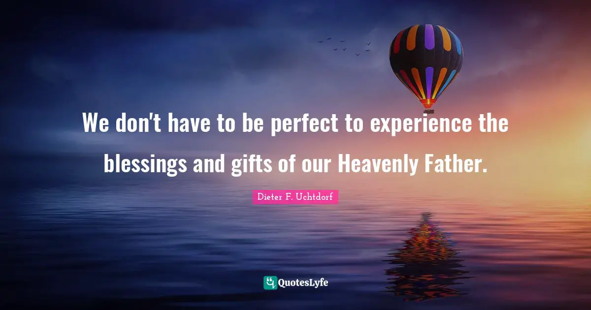 We don't have to be perfect to experience the blessings and gifts of our Heavenly Father.