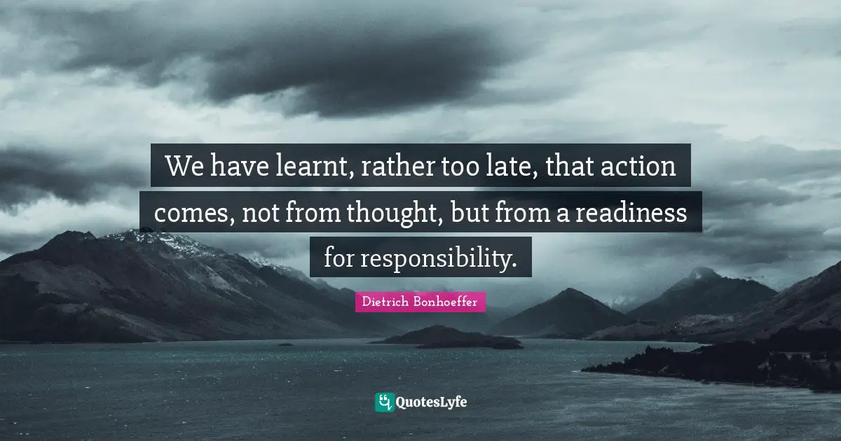 Late Quotes: "We have learnt, rather too late, that action comes, not from thought, but from a readiness for responsibility."