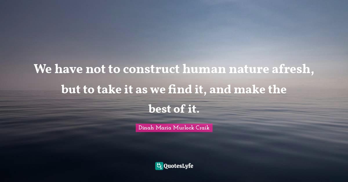 We have not to construct human nature afresh, but to take it as we find it, and make the best of it.