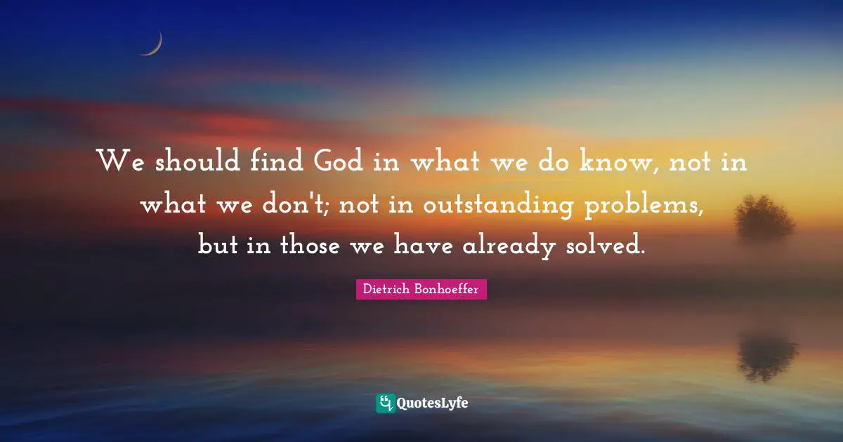 We should find God in what we do know, not in what we don't; not in outstanding problems, but in those we have already solved.
