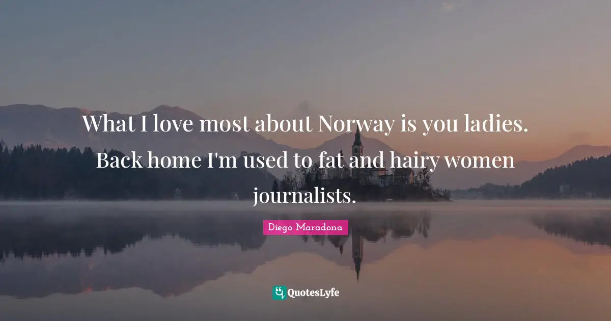 What I love most about Norway is you ladies. Back home I'm used to fat and hairy women journalists.