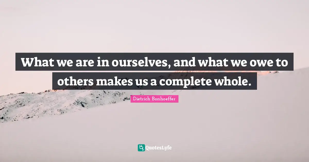 What we are in ourselves, and what we owe to others makes us a complete whole.