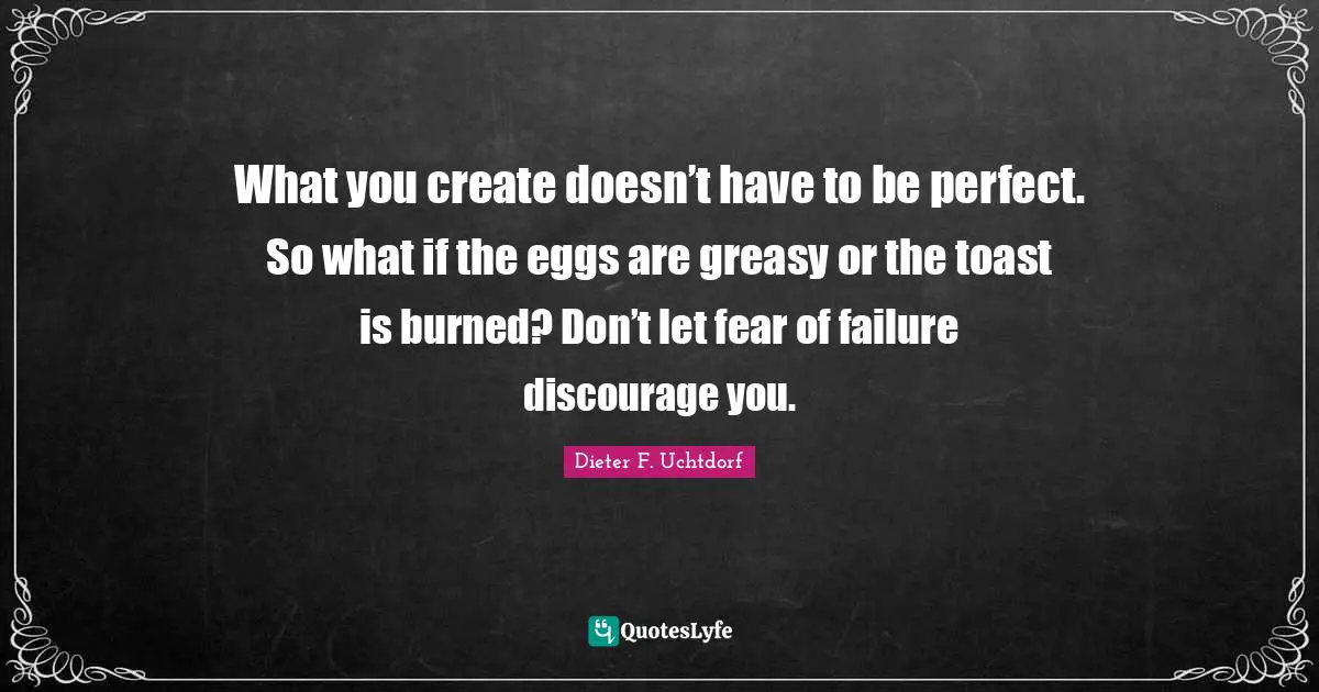 What you create doesn’t have to be perfect. So what if the eggs are greasy or the toast is burned? Don’t let fear of failure discourage you.