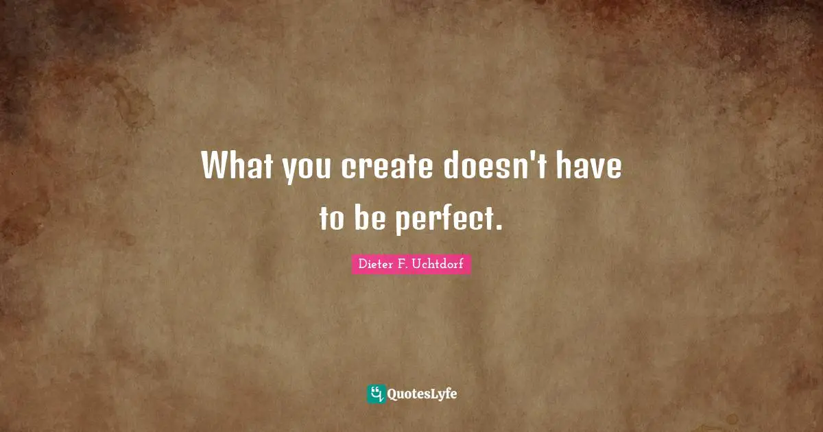 What you create doesn't have to be perfect.