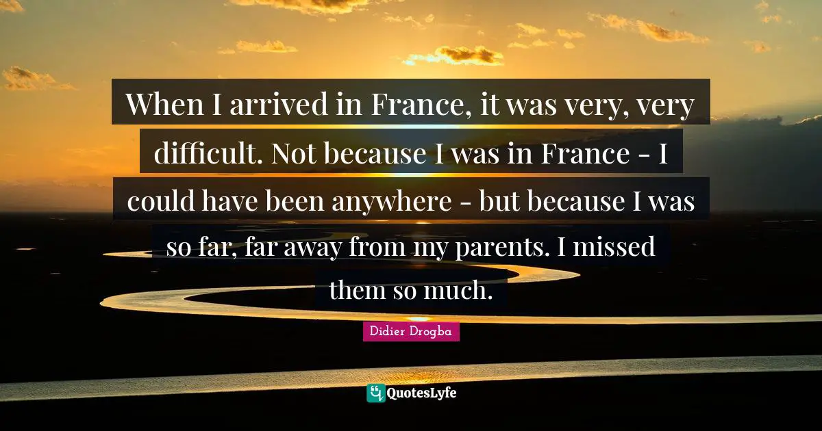Could Have Been Quotes: "When I arrived in France, it was very, very difficult. Not because I was in France - I could have been anywhere - but because I was so far, far away from my parents. I missed them so much."