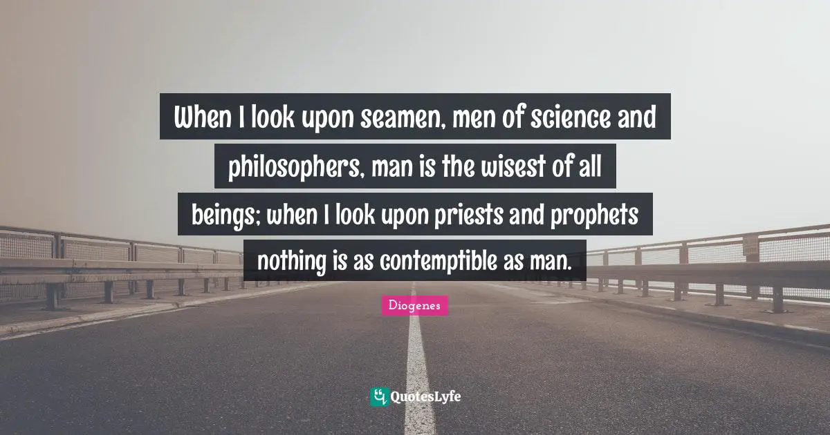 Philosopher Quotes: "When I look upon seamen, men of science and philosophers, man is the wisest of all beings; when I look upon priests and prophets nothing is as contemptible as man."