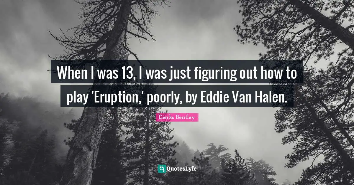 When I was 13, I was just figuring out how to play 'Eruption,' poorly, by Eddie Van Halen.