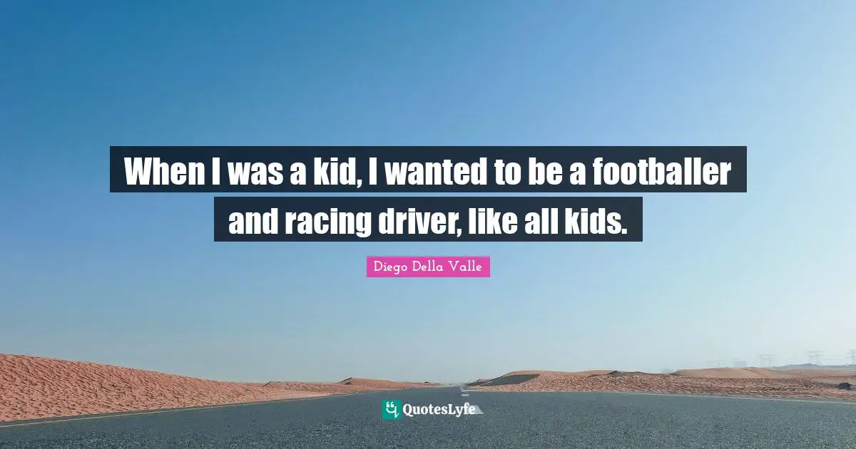 When I was a kid, I wanted to be a footballer and racing driver, like all kids.