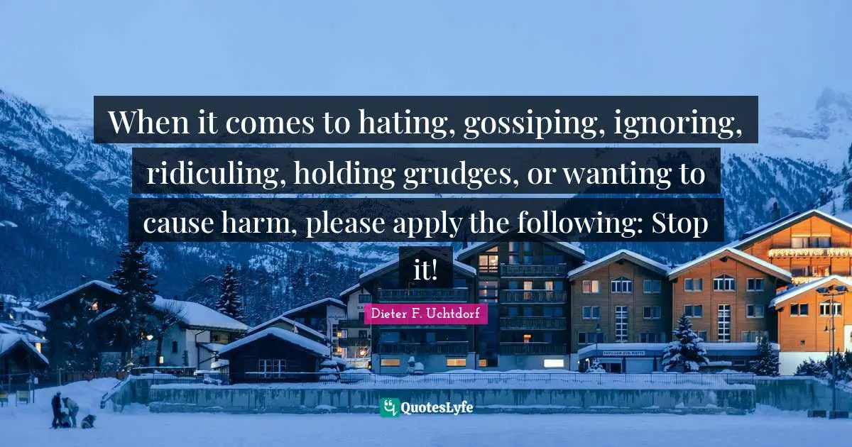 Dieter F. Uchtdorf Quotes: When it comes to hating, gossiping, ignoring, ridiculing, holding grudges, or wanting to cause harm, please apply the following: Stop it!