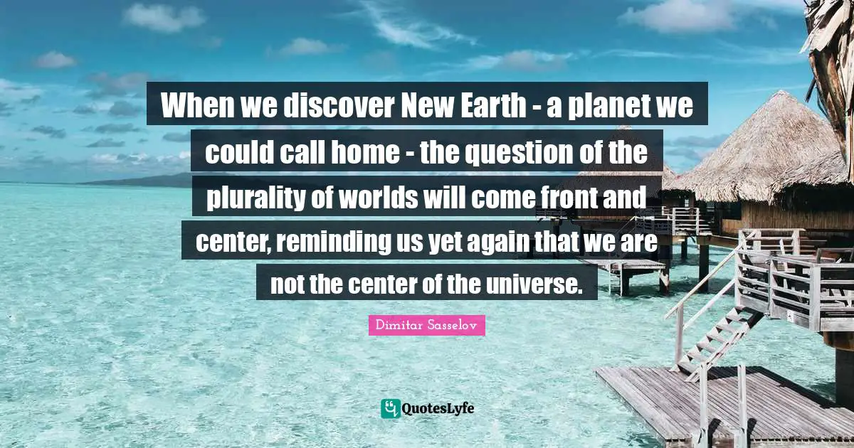 When we discover New Earth - a planet we could call home - the question of the plurality of worlds will come front and center, reminding us yet again that we are not the center of the universe.