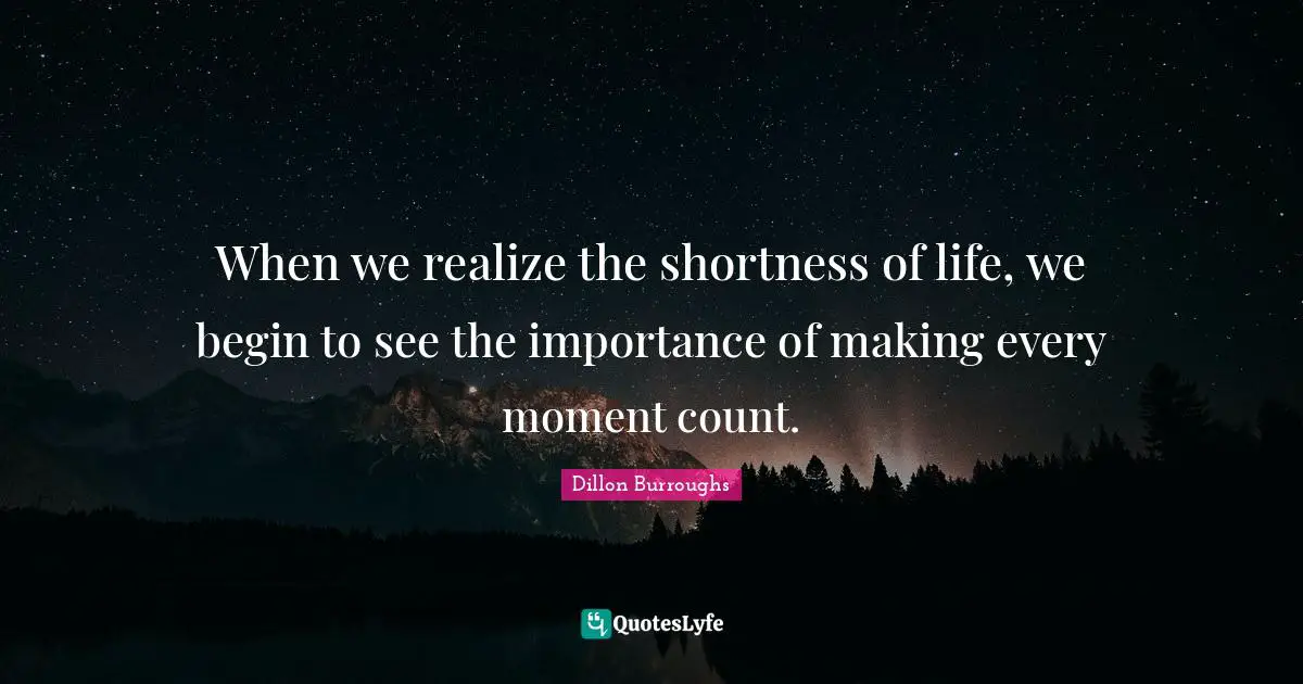 Dillon Burroughs Quotes: "When we realize the shortness of life, we begin to see the importance of making every moment count."