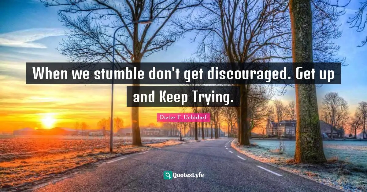 When we stumble don't get discouraged. Get up and Keep Trying.