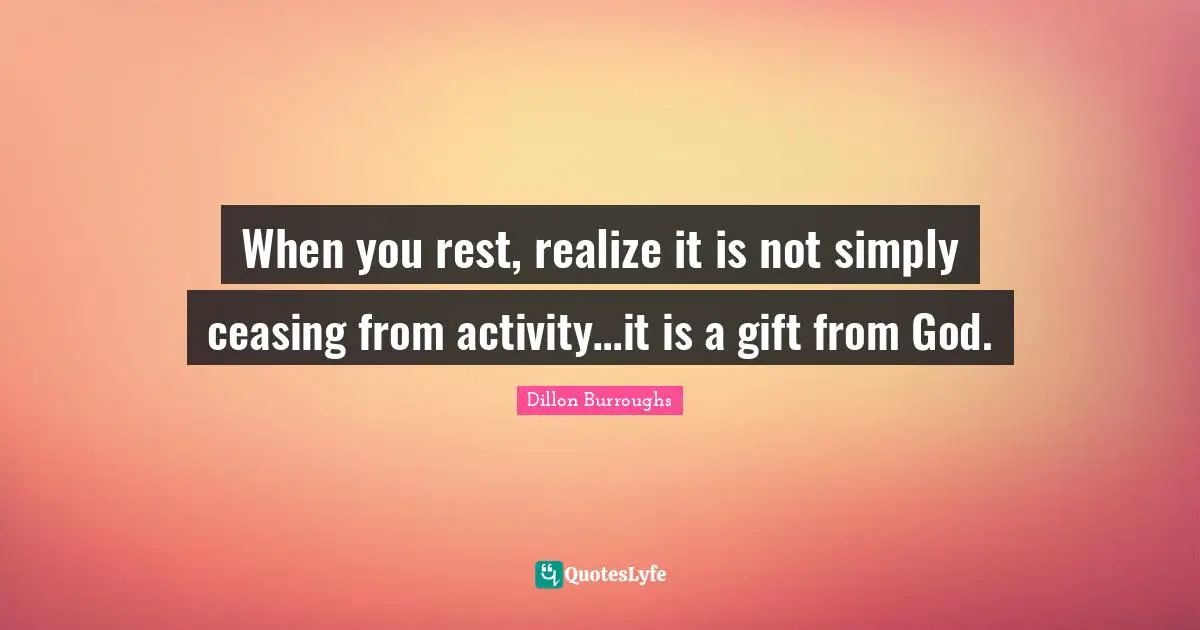 Dillon Burroughs Quotes: "When you rest, realize it is not simply ceasing from activity…it is a gift from God."
