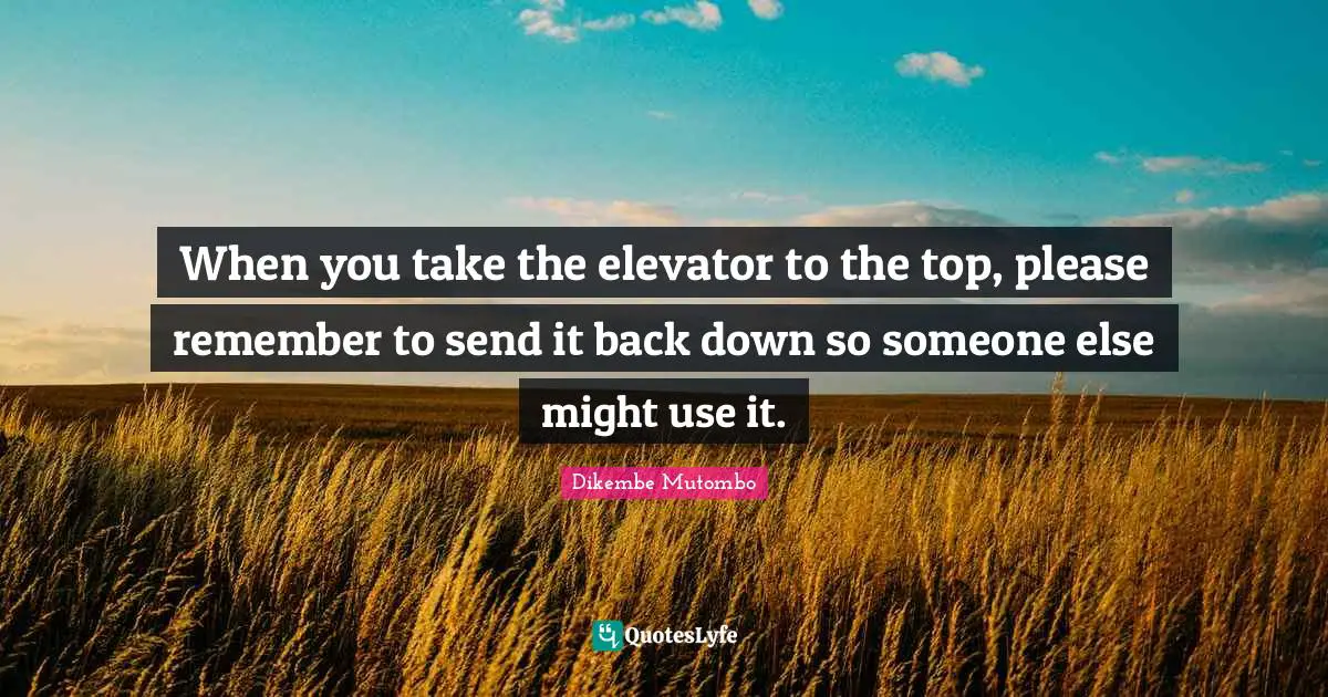 When you take the elevator to the top, please remember to send it back down so someone else might use it.