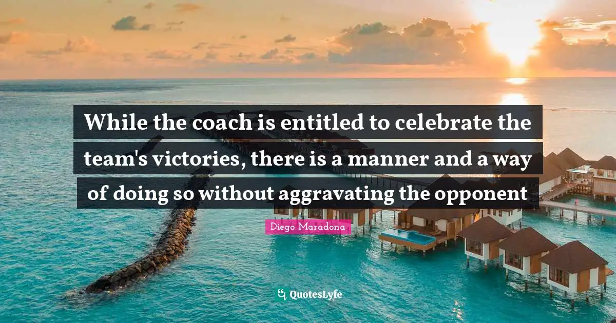 While the coach is entitled to celebrate the team's victories, there is a manner and a way of doing so without aggravating the opponent