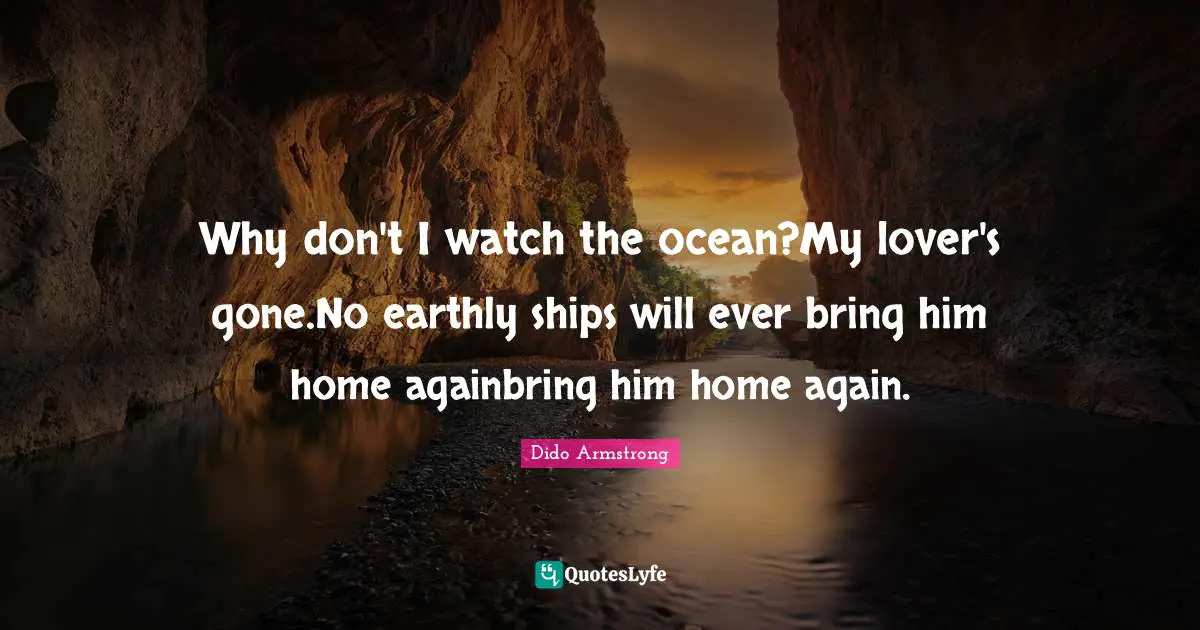 Why don't I watch the ocean?My lover's gone.No earthly ships will ever bring him home againbring him home again.