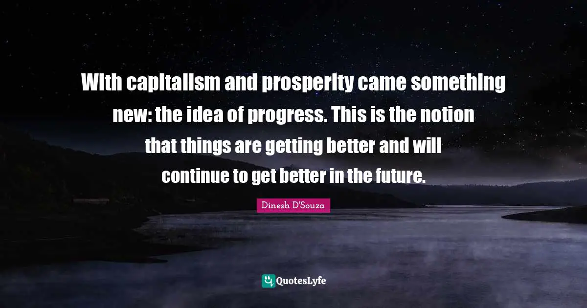 With capitalism and prosperity came something new: the idea of progress. This is the notion that things are getting better and will continue to get better in the future.