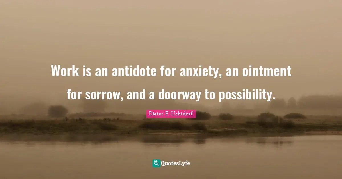 Work is an antidote for anxiety, an ointment for sorrow, and a doorway to possibility.