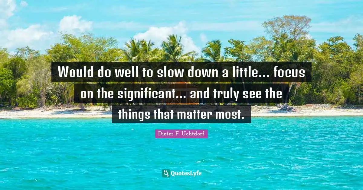 Would do well to slow down a little... focus on the significant... and truly see the things that matter most.