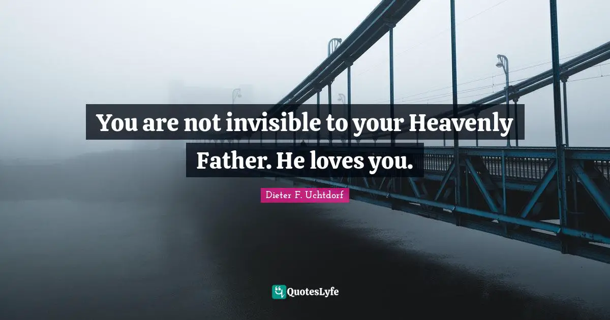 You are not invisible to your Heavenly Father. He loves you.