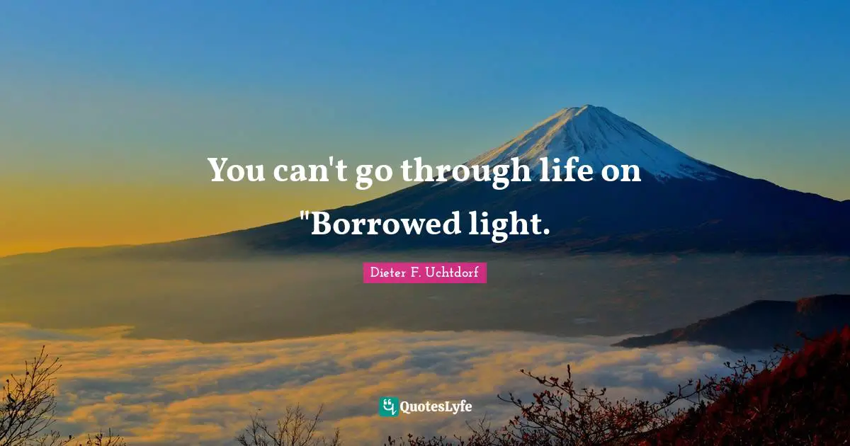 You can't go through life on "Borrowed light.