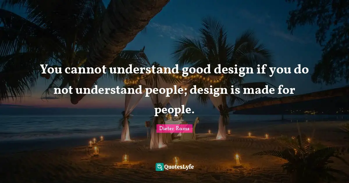 You cannot understand good design if you do not understand people; design is made for people.