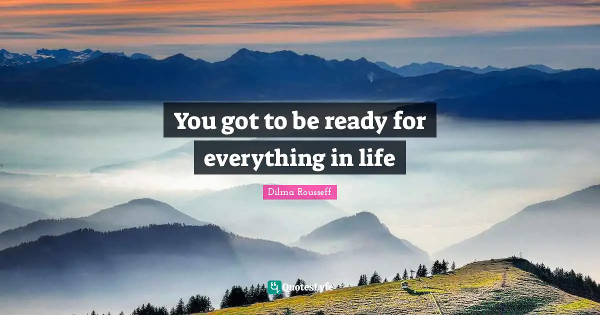 You got to be ready for everything in life